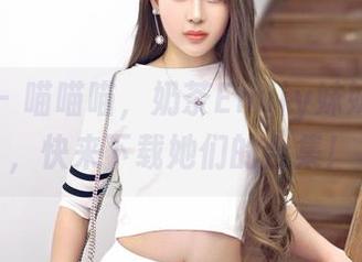 嗲囡囡 - 喵喵喵，奶茶Emily妹妹萌翻天，快来下载她们的合集！